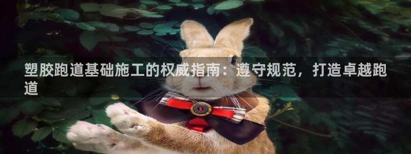 尊龙凯时能做退米么:塑胶跑道基础施工的权威指南:遵守规范,打