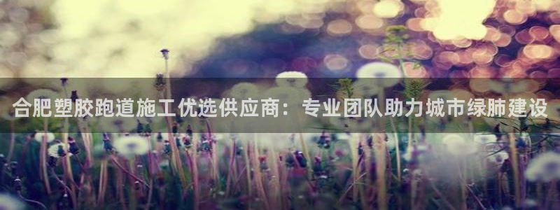 尊龙凯时网站首页手机登录:合肥塑胶跑道施工优选供应商:专业团